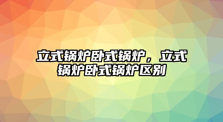 立式鍋爐臥式鍋爐，立式鍋爐臥式鍋爐區(qū)別