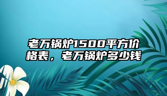 老萬鍋爐1500平方價格表，老萬鍋爐多少錢