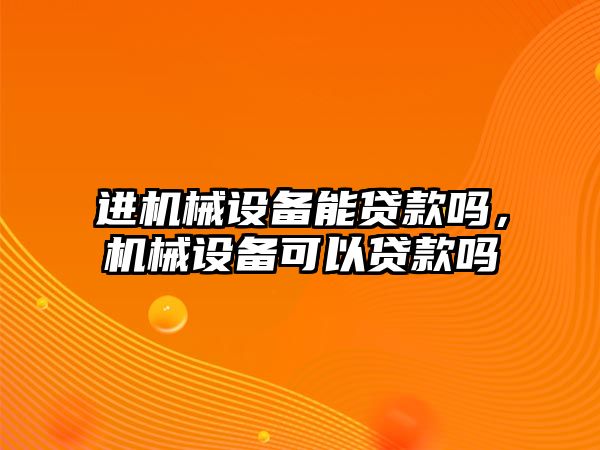 進機械設(shè)備能貸款嗎，機械設(shè)備可以貸款嗎