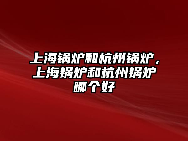 上海鍋爐和杭州鍋爐，上海鍋爐和杭州鍋爐哪個好