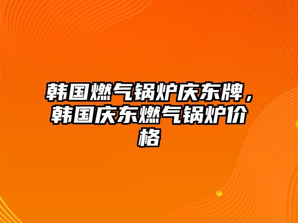 韓國燃氣鍋爐慶東牌，韓國慶東燃氣鍋爐價格