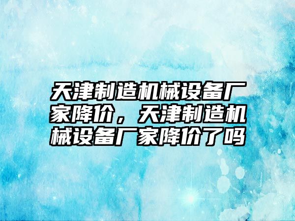 天津制造機(jī)械設(shè)備廠家降價(jià)，天津制造機(jī)械設(shè)備廠家降價(jià)了嗎