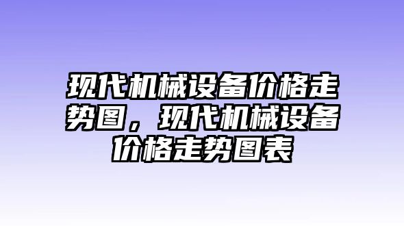 現(xiàn)代機械設(shè)備價格走勢圖，現(xiàn)代機械設(shè)備價格走勢圖表