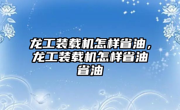 龍工裝載機怎樣省油，龍工裝載機怎樣省油省油