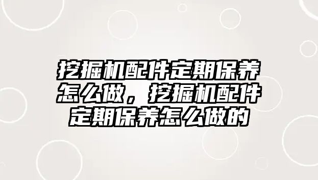 挖掘機配件定期保養(yǎng)怎么做，挖掘機配件定期保養(yǎng)怎么做的