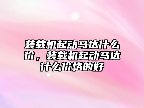 裝載機(jī)起動(dòng)馬達(dá)什么價(jià)，裝載機(jī)起動(dòng)馬達(dá)什么價(jià)格的好