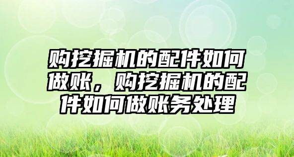 購挖掘機的配件如何做賬，購挖掘機的配件如何做賬務(wù)處理