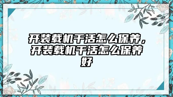 開裝載機干活怎么保養(yǎng)，開裝載機干活怎么保養(yǎng)好