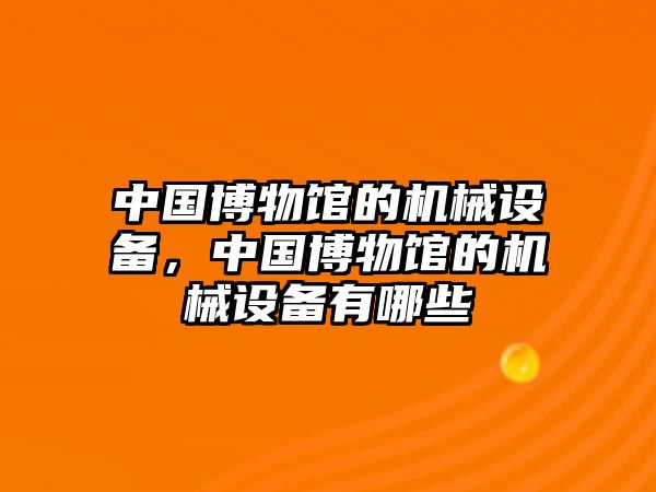 中國博物館的機械設(shè)備，中國博物館的機械設(shè)備有哪些