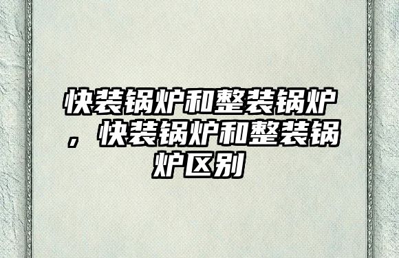 快裝鍋爐和整裝鍋爐，快裝鍋爐和整裝鍋爐區(qū)別