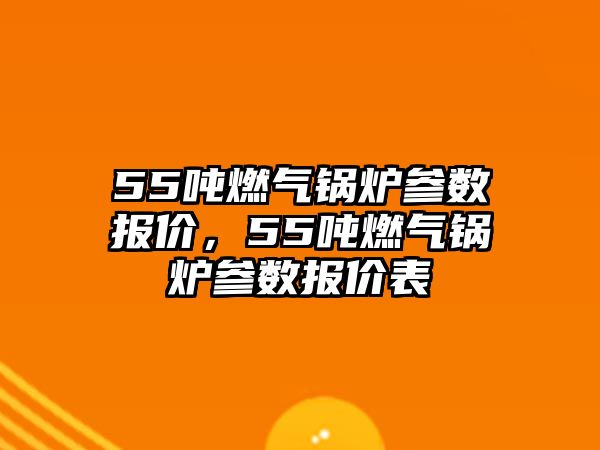 55噸燃氣鍋爐參數(shù)報價，55噸燃氣鍋爐參數(shù)報價表