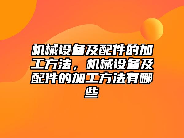 機(jī)械設(shè)備及配件的加工方法，機(jī)械設(shè)備及配件的加工方法有哪些