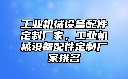 工業(yè)機(jī)械設(shè)備配件定制廠家，工業(yè)機(jī)械設(shè)備配件定制廠家排名