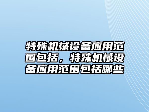 特殊機械設(shè)備應用范圍包括，特殊機械設(shè)備應用范圍包括哪些