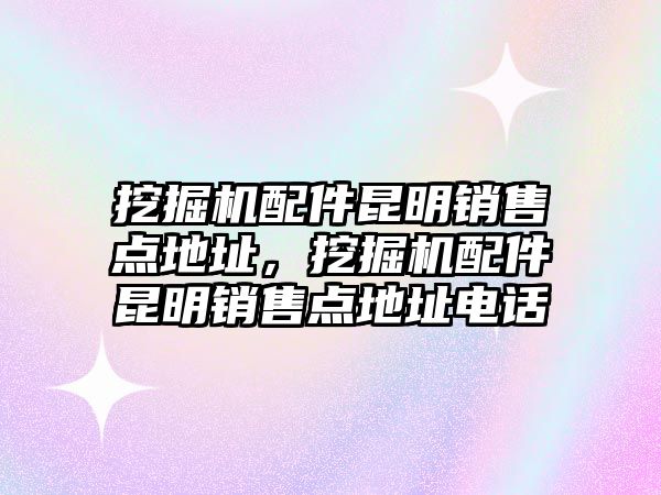 挖掘機(jī)配件昆明銷售點地址，挖掘機(jī)配件昆明銷售點地址電話