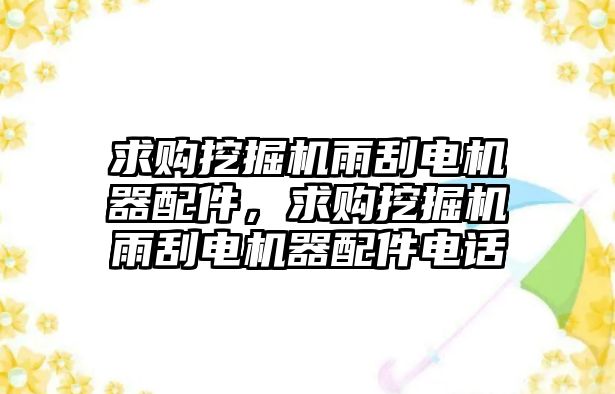 求購挖掘機雨刮電機器配件，求購挖掘機雨刮電機器配件電話