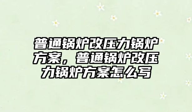 普通鍋爐改壓力鍋爐方案，普通鍋爐改壓力鍋爐方案怎么寫