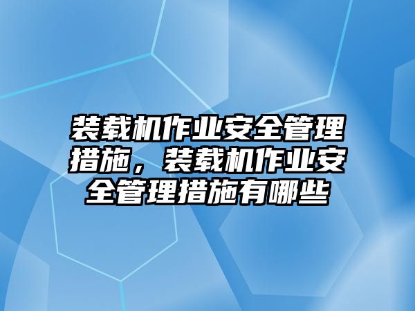 裝載機(jī)作業(yè)安全管理措施，裝載機(jī)作業(yè)安全管理措施有哪些