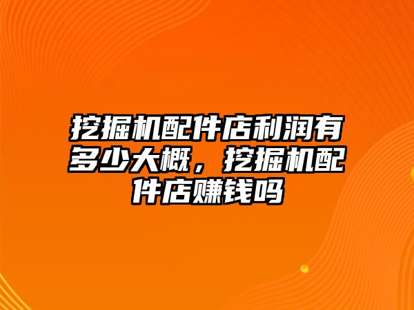 挖掘機配件店利潤有多少大概，挖掘機配件店賺錢嗎