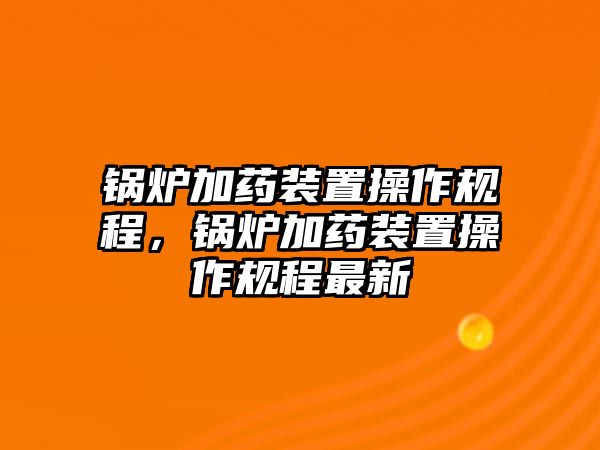 鍋爐加藥裝置操作規(guī)程，鍋爐加藥裝置操作規(guī)程最新