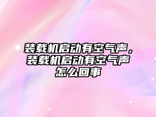 裝載機啟動有空氣聲，裝載機啟動有空氣聲怎么回事