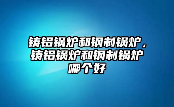 鑄鋁鍋爐和鋼制鍋爐，鑄鋁鍋爐和鋼制鍋爐哪個好