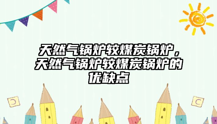 天然氣鍋爐較煤炭鍋爐，天然氣鍋爐較煤炭鍋爐的優(yōu)缺點(diǎn)