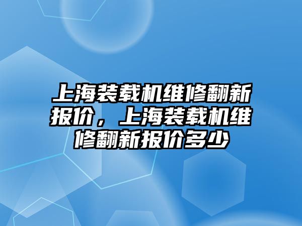 上海裝載機(jī)維修翻新報(bào)價(jià)，上海裝載機(jī)維修翻新報(bào)價(jià)多少