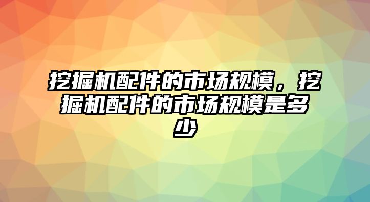 挖掘機配件的市場規(guī)模，挖掘機配件的市場規(guī)模是多少