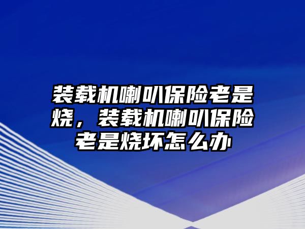 裝載機(jī)喇叭保險(xiǎn)老是燒，裝載機(jī)喇叭保險(xiǎn)老是燒壞怎么辦