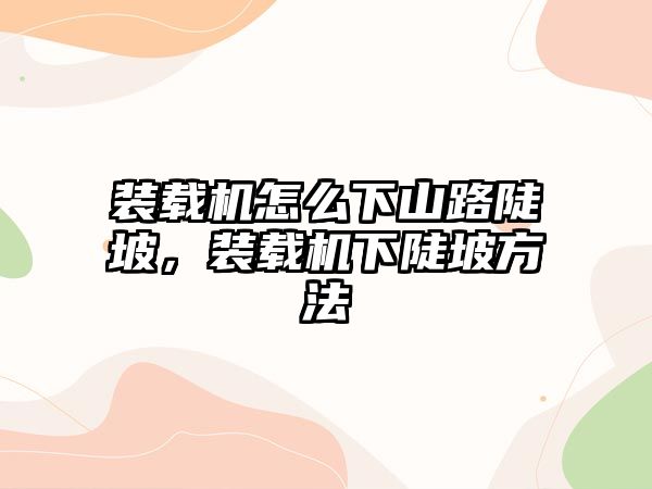 裝載機怎么下山路陡坡，裝載機下陡坡方法