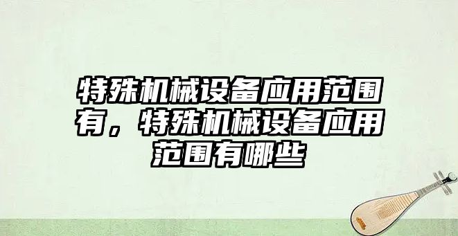 特殊機械設備應用范圍有，特殊機械設備應用范圍有哪些