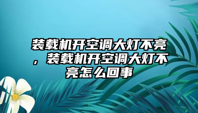 裝載機(jī)開(kāi)空調(diào)大燈不亮，裝載機(jī)開(kāi)空調(diào)大燈不亮怎么回事