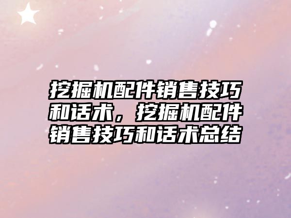 挖掘機配件銷售技巧和話術(shù)，挖掘機配件銷售技巧和話術(shù)總結(jié)