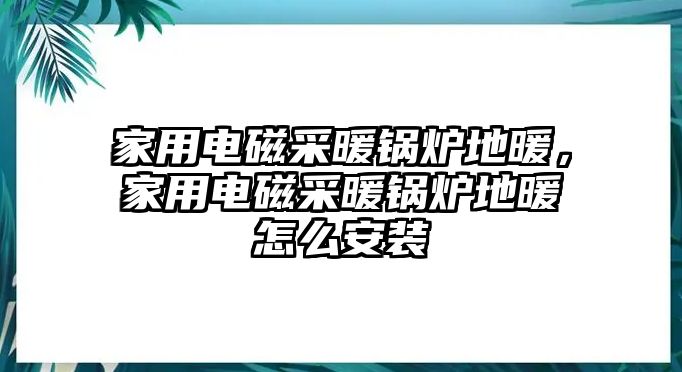 家用電磁采暖鍋爐地暖，家用電磁采暖鍋爐地暖怎么安裝