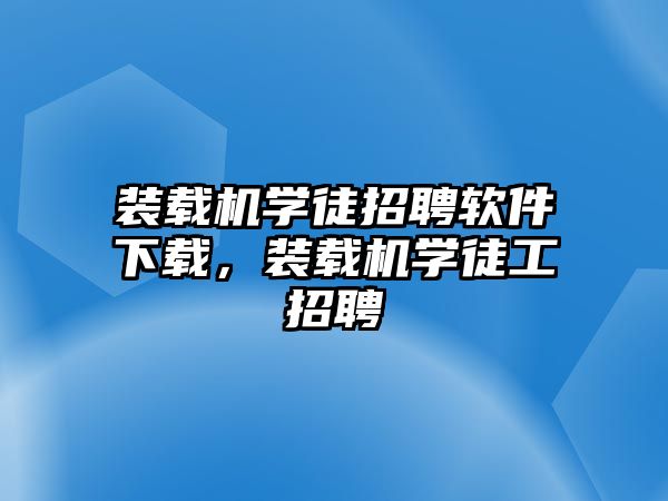 裝載機(jī)學(xué)徒招聘軟件下載，裝載機(jī)學(xué)徒工招聘