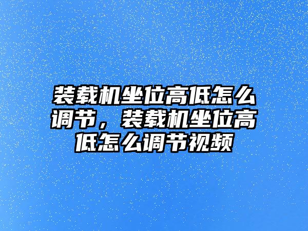 裝載機坐位高低怎么調(diào)節(jié)，裝載機坐位高低怎么調(diào)節(jié)視頻