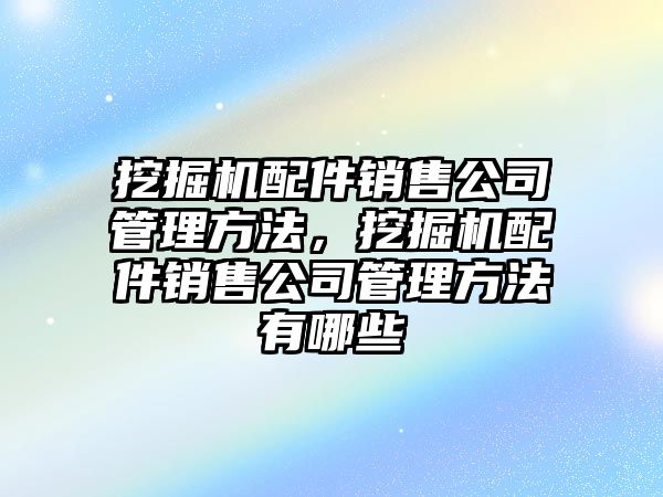 挖掘機配件銷售公司管理方法，挖掘機配件銷售公司管理方法有哪些