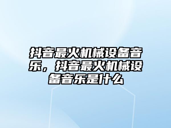 抖音最火機械設(shè)備音樂，抖音最火機械設(shè)備音樂是什么