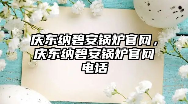 慶東納碧安鍋爐官網(wǎng)，慶東納碧安鍋爐官網(wǎng)電話