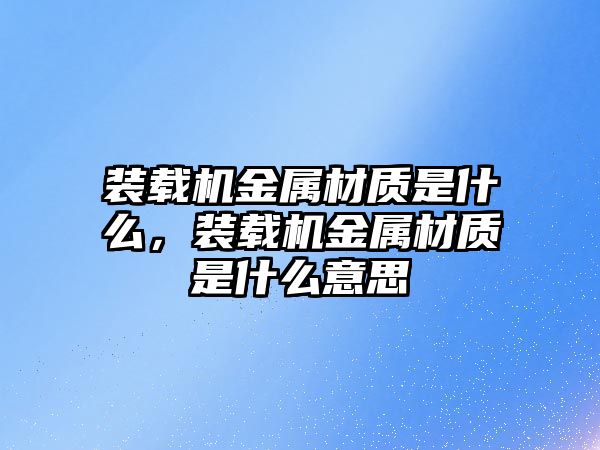 裝載機金屬材質(zhì)是什么，裝載機金屬材質(zhì)是什么意思