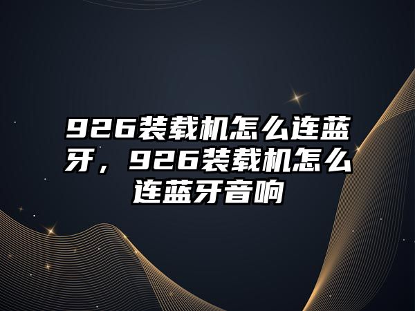 926裝載機(jī)怎么連藍(lán)牙，926裝載機(jī)怎么連藍(lán)牙音響