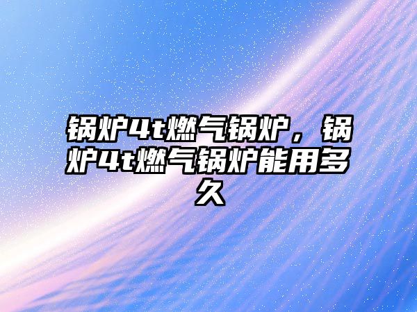 鍋爐4t燃?xì)忮仩t，鍋爐4t燃?xì)忮仩t能用多久