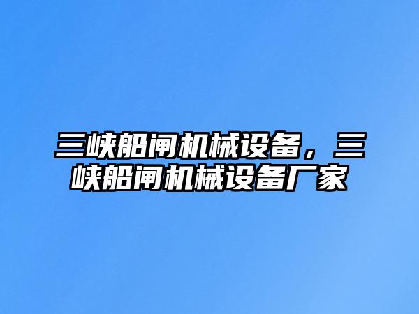 三峽船閘機(jī)械設(shè)備，三峽船閘機(jī)械設(shè)備廠家