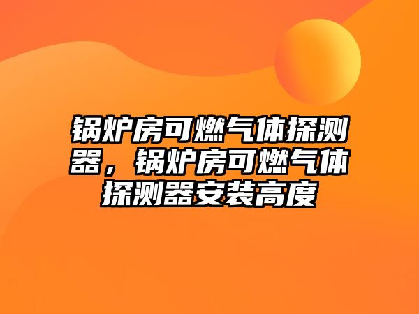 鍋爐房可燃?xì)怏w探測(cè)器，鍋爐房可燃?xì)怏w探測(cè)器安裝高度