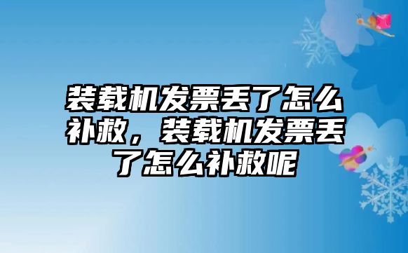 裝載機發(fā)票丟了怎么補救，裝載機發(fā)票丟了怎么補救呢