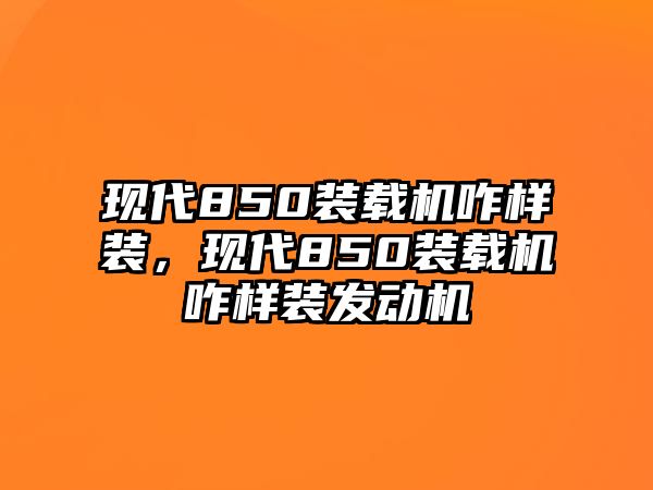 現(xiàn)代850裝載機咋樣裝，現(xiàn)代850裝載機咋樣裝發(fā)動機