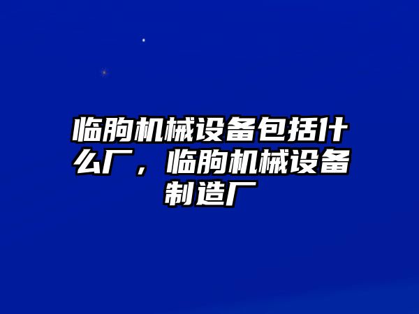 臨朐機(jī)械設(shè)備包括什么廠，臨朐機(jī)械設(shè)備制造廠