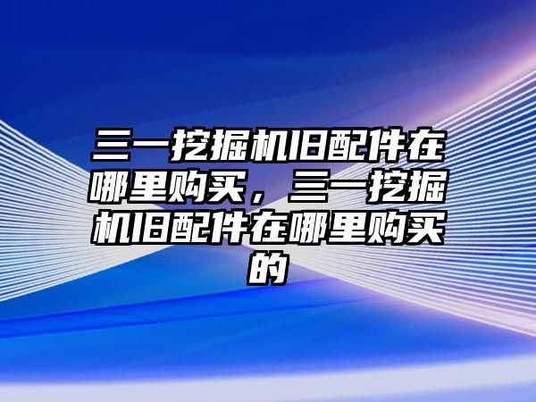 三一挖掘機(jī)舊配件在哪里購買，三一挖掘機(jī)舊配件在哪里購買的