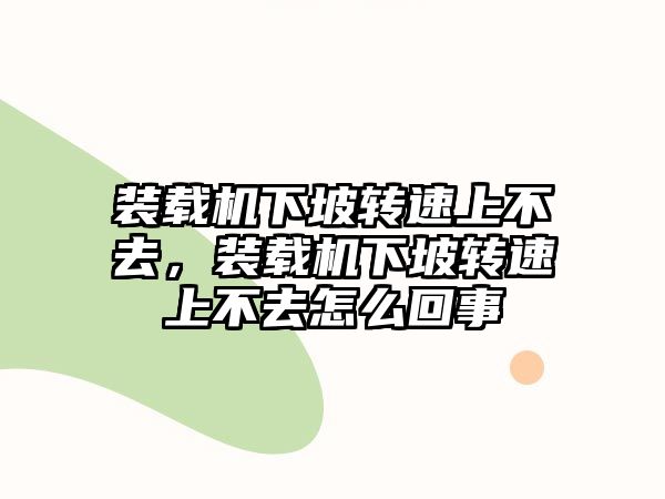 裝載機下坡轉速上不去，裝載機下坡轉速上不去怎么回事